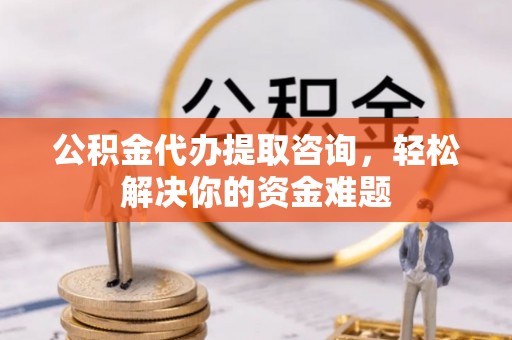 民众公积金代办提取咨询，轻松解决你的资金难题