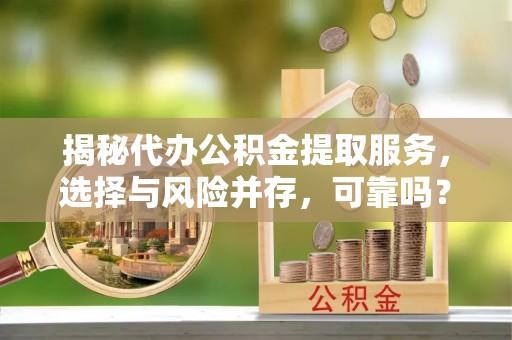 民众揭秘代办公积金提取服务，选择与风险并存，可靠吗？