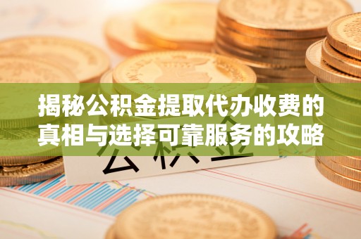 民众揭秘公积金提取代办收费的真相与选择可靠服务的攻略