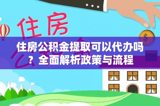 民众住房公积金提取可以代办吗？全面解析政策与流程