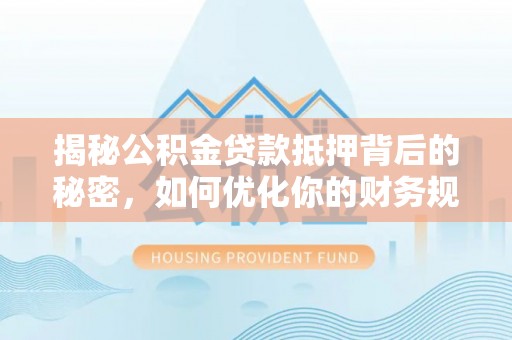 民众揭秘公积金贷款抵押背后的秘密，如何优化你的财务规划