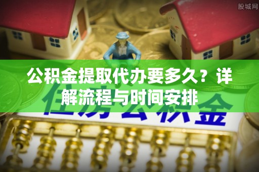 民众公积金提取代办要多久？详解流程与时间安排