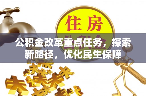民众公积金改革重点任务，探索新路径，优化民生保障