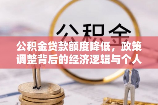 民众公积金贷款额度降低，政策调整背后的经济逻辑与个人应对策略