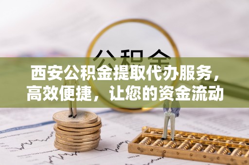 民众西安公积金提取代办服务，高效便捷，让您的资金流动更灵活