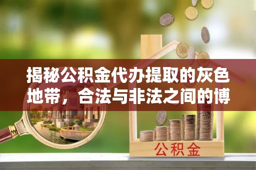 民众揭秘公积金代办提取的灰色地带，合法与非法之间的博弈