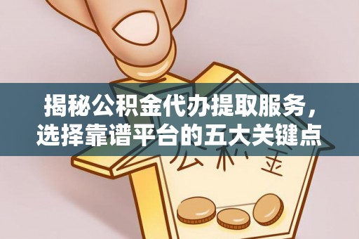 民众揭秘公积金代办提取服务，选择靠谱平台的五大关键点