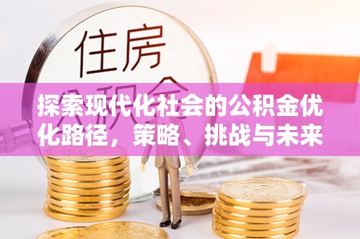 民众探索现代化社会的公积金优化路径，策略、挑战与未来展望