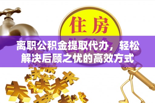 民众离职公积金提取代办，轻松解决后顾之忧的高效方式