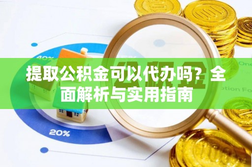 民众提取公积金可以代办吗？全面解析与实用指南