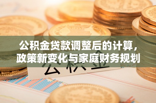 民众公积金贷款调整后的计算，政策新变化与家庭财务规划