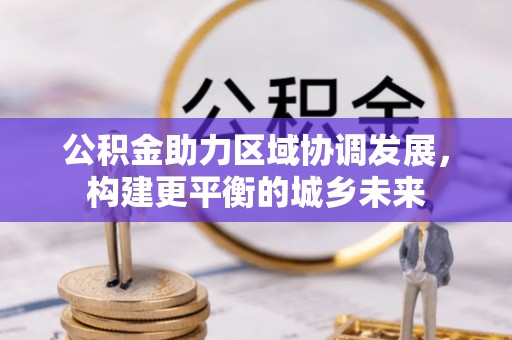 民众公积金助力区域协调发展，构建更平衡的城乡未来