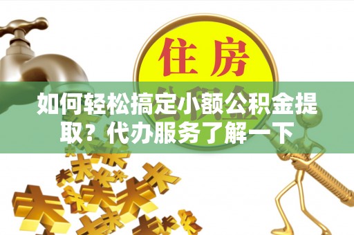 民众如何轻松搞定小额公积金提取？代办服务了解一下