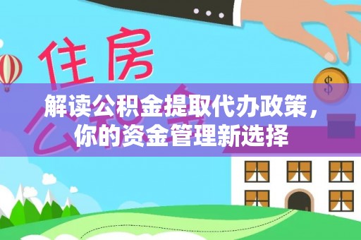民众解读公积金提取代办政策，你的资金管理新选择