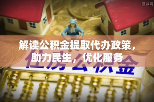 民众解读公积金提取代办政策，助力民生，优化服务
