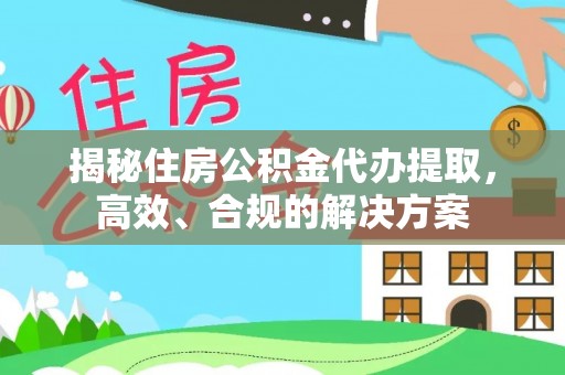民众揭秘住房公积金代办提取，高效、合规的解决方案