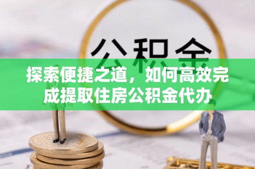 民众探索便捷之道，如何高效完成提取住房公积金代办