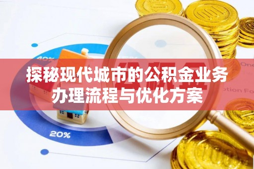 民众探秘现代城市的公积金业务办理流程与优化方案