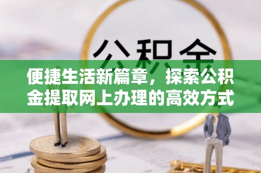 民众便捷生活新篇章，探索公积金提取网上办理的高效方式