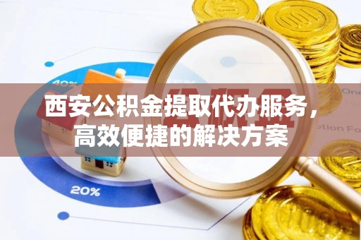 民众西安公积金提取代办服务，高效便捷的解决方案