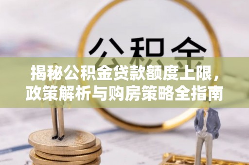 民众揭秘公积金贷款额度上限，政策解析与购房策略全指南