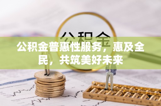 民众公积金普惠性服务，惠及全民，共筑美好未来