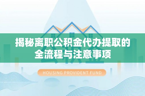 民众揭秘离职公积金代办提取的全流程与注意事项