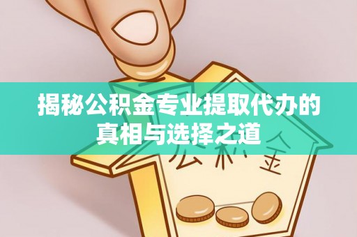 民众揭秘公积金专业提取代办的真相与选择之道