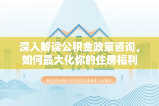 民众深入解读公积金政策咨询，如何最大化你的住房福利
