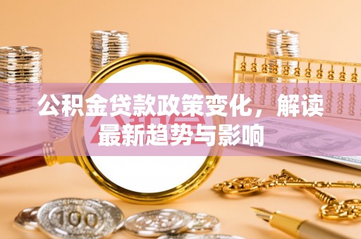 民众公积金贷款政策变化，解读最新趋势与影响