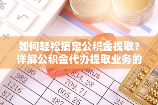 民众如何轻松搞定公积金提取？详解公积金代办提取业务的便捷之道