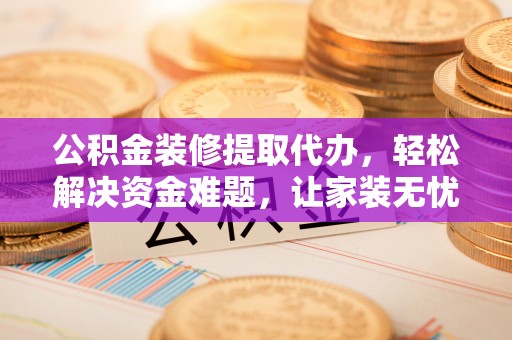 民众公积金装修提取代办，轻松解决资金难题，让家装无忧