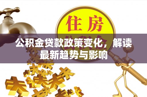 民众公积金贷款政策变化，解读最新趋势与影响