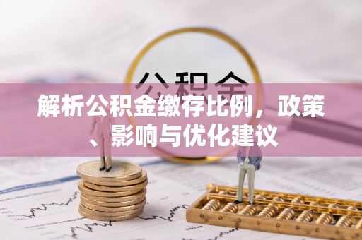 民众解析公积金缴存比例，政策、影响与优化建议