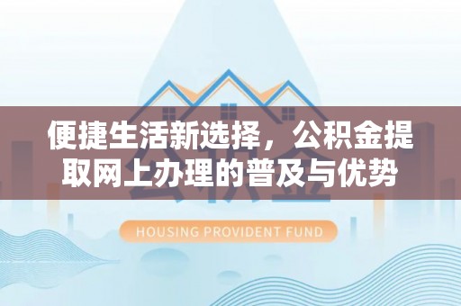 民众便捷生活新选择，公积金提取网上办理的普及与优势