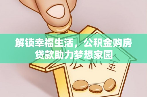 民众解锁幸福生活，公积金购房贷款助力梦想家园