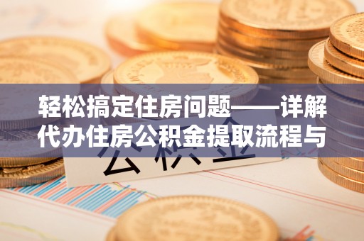 民众轻松搞定住房问题——详解代办住房公积金提取流程与技巧
