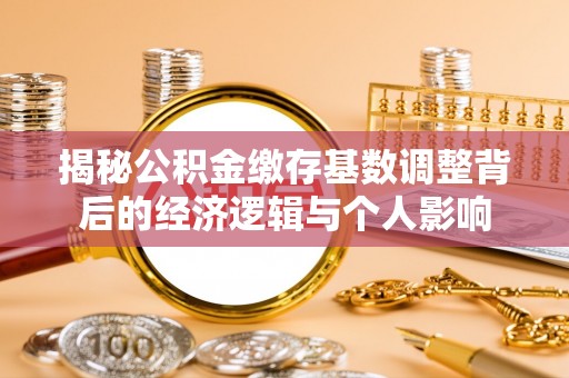 民众揭秘公积金缴存基数调整背后的经济逻辑与个人影响
