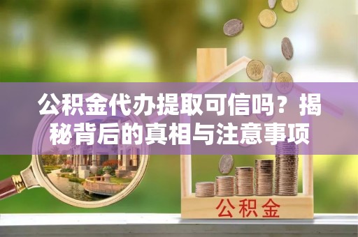 民众公积金代办提取可信吗？揭秘背后的真相与注意事项
