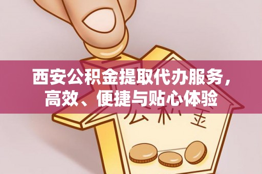 民众西安公积金提取代办服务，高效、便捷与贴心体验