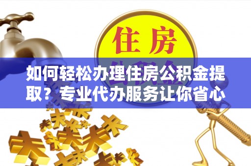 民众如何轻松办理住房公积金提取？专业代办服务让你省心无忧