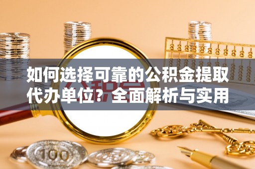 民众如何选择可靠的公积金提取代办单位？全面解析与实用建议