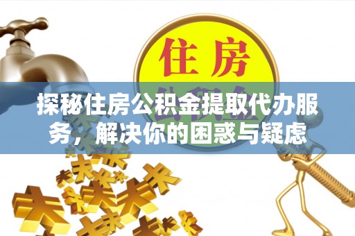 民众探秘住房公积金提取代办服务，解决你的困惑与疑虑