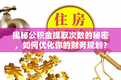 民众揭秘公积金提取次数的秘密，如何优化你的财务规划？