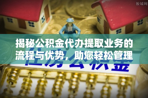 民众揭秘公积金代办提取业务的流程与优势，助您轻松管理财务