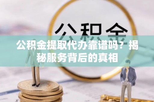 民众公积金提取代办靠谱吗？揭秘服务背后的真相