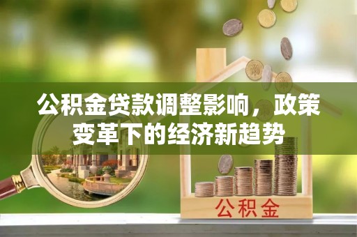 民众公积金贷款调整影响，政策变革下的经济新趋势