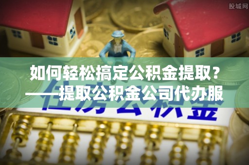 民众如何轻松搞定公积金提取？——提取公积金公司代办服务全解析