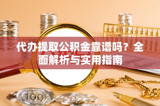 民众代办提取公积金靠谱吗？全面解析与实用指南