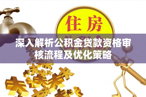 民众深入解析公积金贷款资格审核流程及优化策略